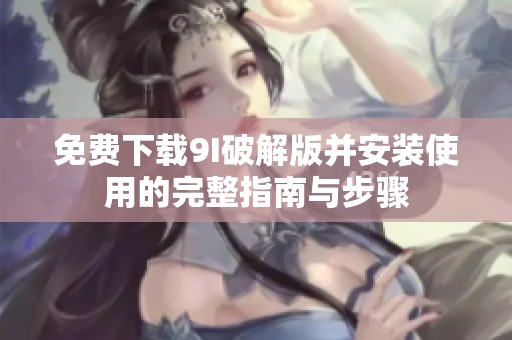 免费下载9I破解版并安装使用的完整指南与步骤