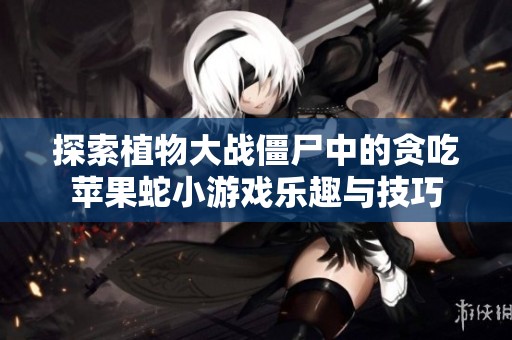 探索植物大战僵尸中的贪吃苹果蛇小游戏乐趣与技巧