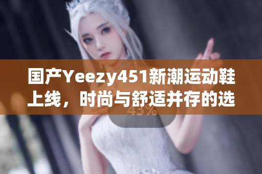 国产Yeezy451新潮运动鞋上线，时尚与舒适并存的选择