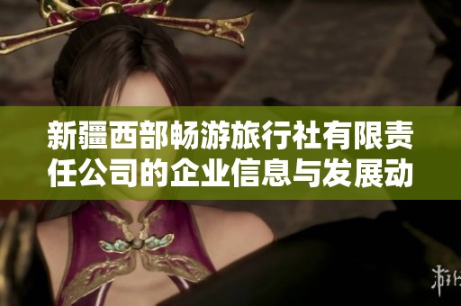 新疆西部畅游旅行社有限责任公司的企业信息与发展动态分析
