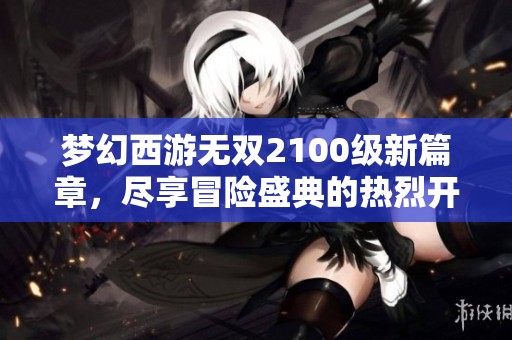 梦幻西游无双2100级新篇章，尽享冒险盛典的热烈开启