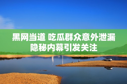 黑网当道 吃瓜群众意外泄漏隐秘内幕引发关注