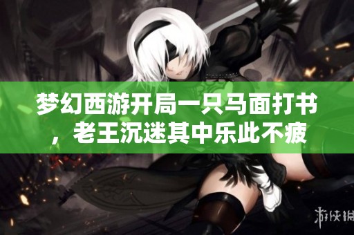 梦幻西游开局一只马面打书，老王沉迷其中乐此不疲