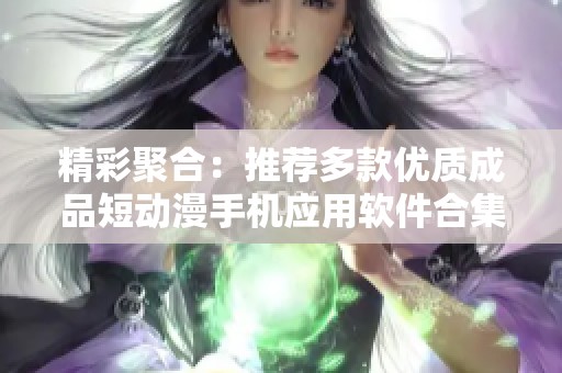精彩聚合：推荐多款优质成品短动漫手机应用软件合集