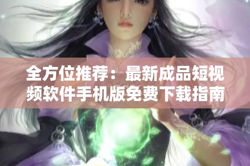 全方位推荐：最新成品短视频软件手机版免费下载指南