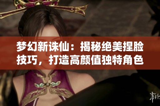 梦幻新诛仙：揭秘绝美捏脸技巧，打造高颜值独特角色！