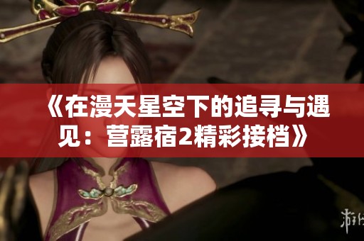 《在漫天星空下的追寻与遇见：营露宿2精彩接档》