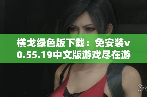 横戈绿色版下载：免安装v0.55.19中文版游戏尽在游侠网