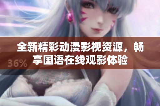 全新精彩动漫影视资源，畅享国语在线观影体验