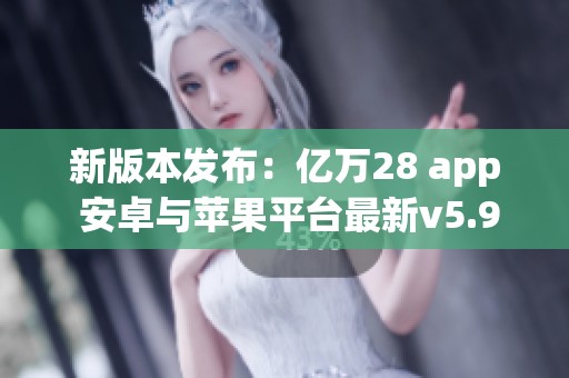 新版本发布：亿万28 app 安卓与苹果平台最新v5.91.3更新内容解析