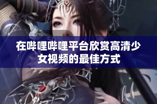 在哔哩哔哩平台欣赏高清少女视频的最佳方式
