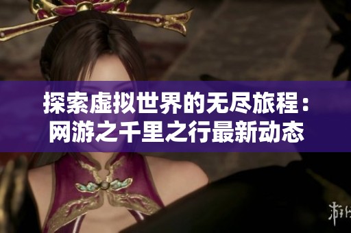 探索虚拟世界的无尽旅程：网游之千里之行最新动态
