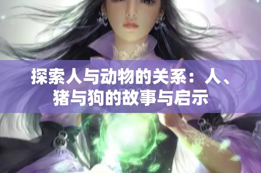 探索人与动物的关系：人、猪与狗的故事与启示
