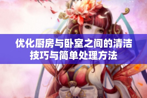 优化厨房与卧室之间的清洁技巧与简单处理方法