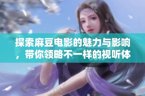 探索麻豆电影的魅力与影响，带你领略不一样的视听体验