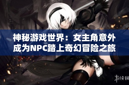 神秘游戏世界：女主角意外成为NPC踏上奇幻冒险之旅