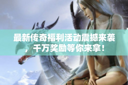 最新传奇福利活动震撼来袭，千万奖励等你来拿！