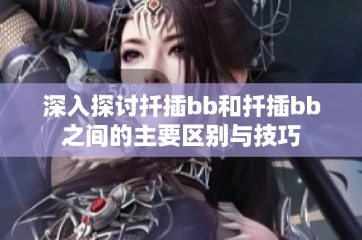 深入探讨扦插bb和扦插bb之间的主要区别与技巧