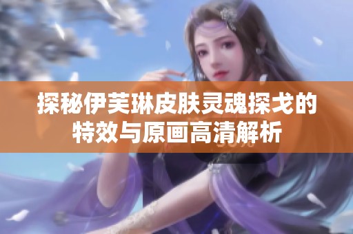 探秘伊芙琳皮肤灵魂探戈的特效与原画高清解析