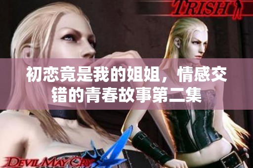 初恋竟是我的姐姐，情感交错的青春故事第二集