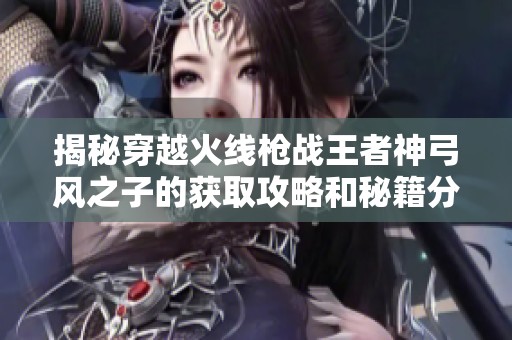 揭秘穿越火线枪战王者神弓风之子的获取攻略和秘籍分享