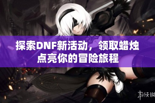 探索DNF新活动，领取蜡烛点亮你的冒险旅程