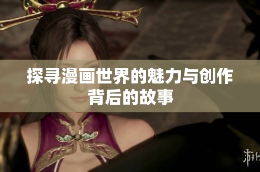 探寻漫画世界的魅力与创作背后的故事