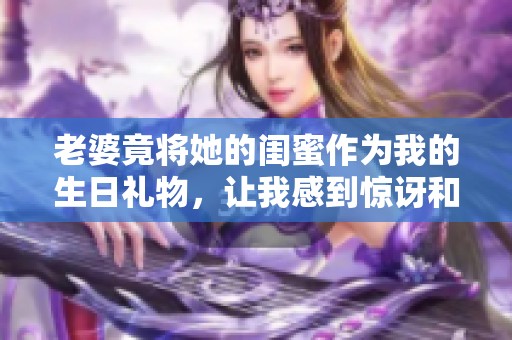 老婆竟将她的闺蜜作为我的生日礼物，让我感到惊讶和困惑