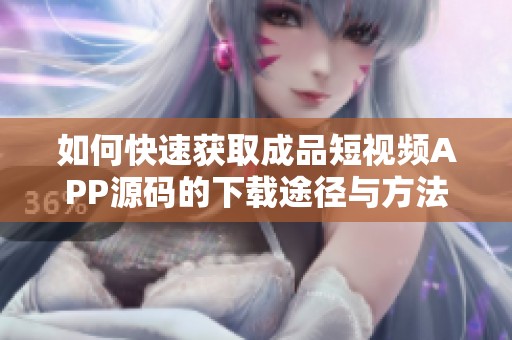 如何快速获取成品短视频APP源码的下载途径与方法