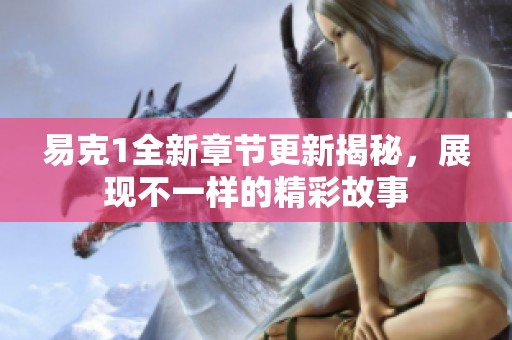 易克1全新章节更新揭秘，展现不一样的精彩故事