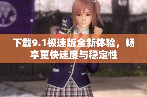 下载9.1极速版全新体验，畅享更快速度与稳定性