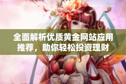 全面解析优质黄金网站应用推荐，助你轻松投资理财
