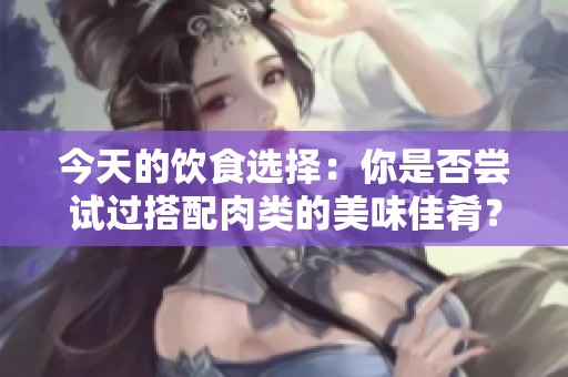 今天的饮食选择：你是否尝试过搭配肉类的美味佳肴？