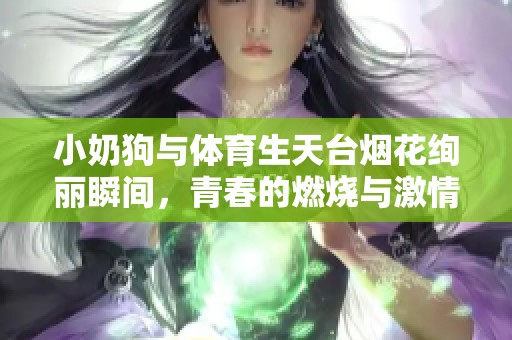 小奶狗与体育生天台烟花绚丽瞬间，青春的燃烧与激情的碰撞