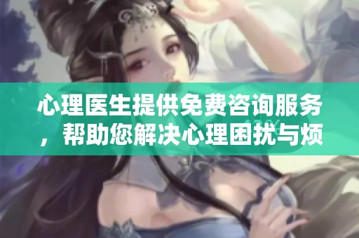 心理医生提供免费咨询服务，帮助您解决心理困扰与烦恼