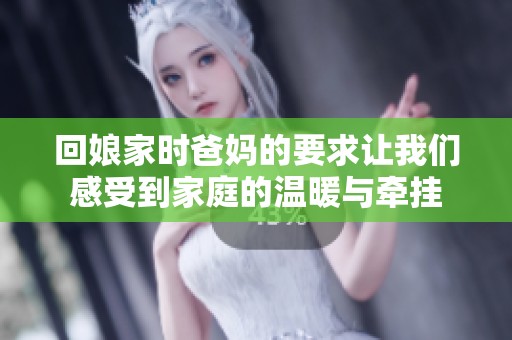 回娘家时爸妈的要求让我们感受到家庭的温暖与牵挂