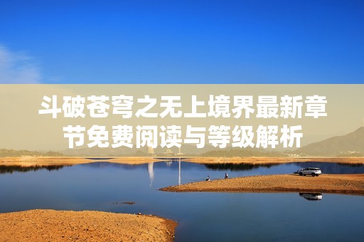 斗破苍穹之无上境界最新章节免费阅读与等级解析