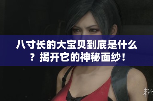 八寸长的大宝贝到底是什么？揭开它的神秘面纱！