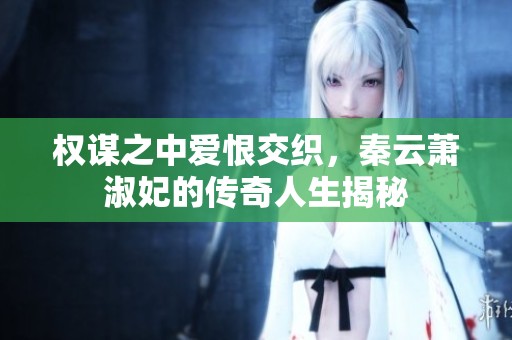 权谋之中爱恨交织，秦云萧淑妃的传奇人生揭秘