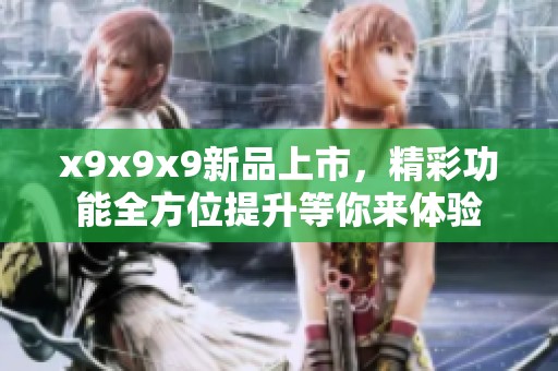 x9x9x9新品上市，精彩功能全方位提升等你来体验