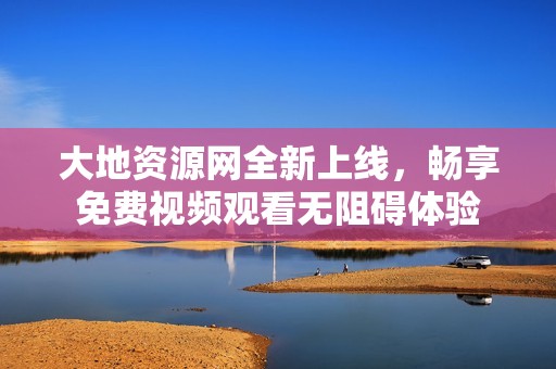 大地资源网全新上线，畅享免费视频观看无阻碍体验