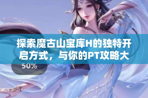 探索魔古山宝库H的独特开启方式，与你的PT攻略大不同
