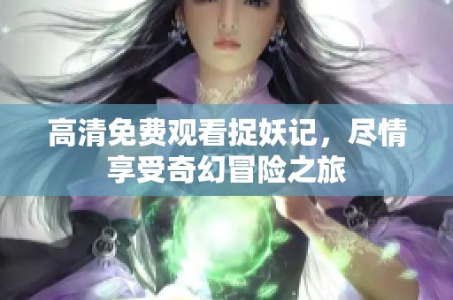 高清免费观看捉妖记，尽情享受奇幻冒险之旅