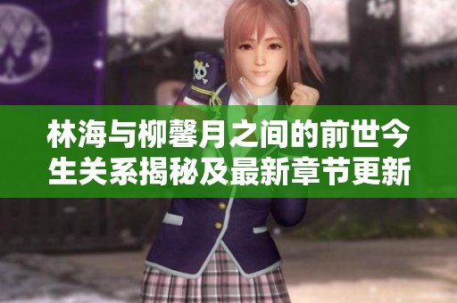 林海与柳馨月之间的前世今生关系揭秘及最新章节更新