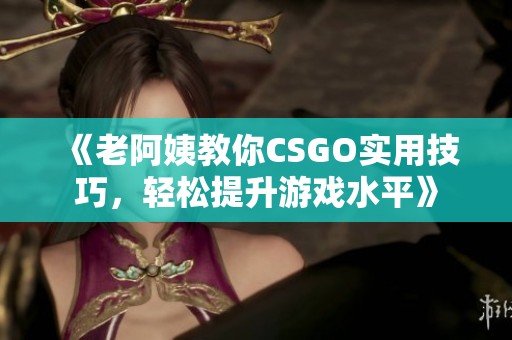 《老阿姨教你CSGO实用技巧，轻松提升游戏水平》
