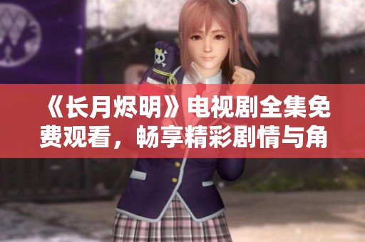 《长月烬明》电视剧全集免费观看，畅享精彩剧情与角色魅力