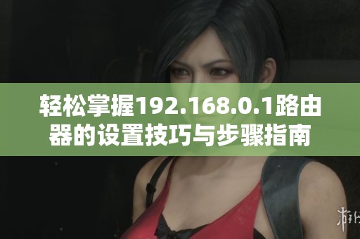轻松掌握192.168.0.1路由器的设置技巧与步骤指南