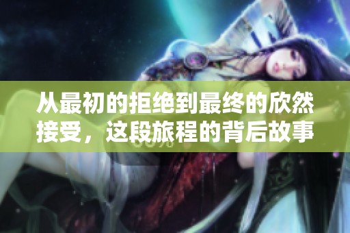 从最初的拒绝到最终的欣然接受，这段旅程的背后故事