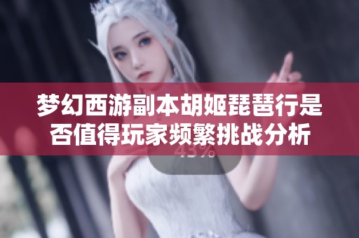 梦幻西游副本胡姬琵琶行是否值得玩家频繁挑战分析