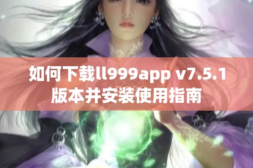 如何下载ll999app v7.5.1版本并安装使用指南